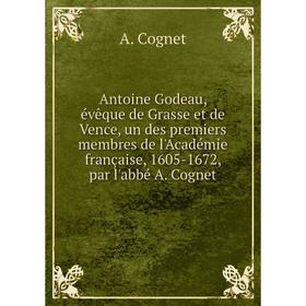 

Книга Antoine Godeau, évêque de Grasse et de Vence, un des premiers membres de l'Académie française, 1605-1672, par l'abbé A. Cognet