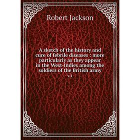 

Книга A sketch of the history and cure of febrile diseases : more particularly as they appear in the West-Indies among the soldiers of the British arm