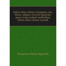 

Книга Febris china chinae expugnata, seu, Illustr. aliquot virorum opuscula, quae veram tradunt methodum, febres china chinae curandi