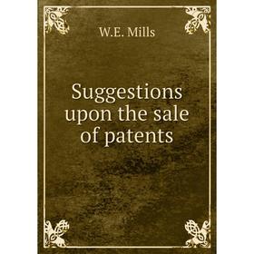 

Книга Suggestions upon the sale of patents. W.E. Mills