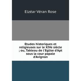 

Книга Etudes historiques et religieuses sur le XIVe siècle; ou, Tableau de l'Eglise d'Apt sous la cour papale d'Avignon