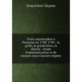 

Книга Trois catastrophes à Pontoise en 1788-1789: la grêle, le grand hiver, la disette: étude d'administration et de moeurs sous l'Ancien régime