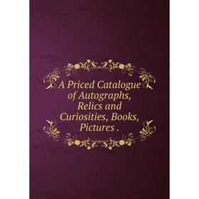 

Книга A Priced Catalogue of Autographs, Relics and Curiosities, Books, Pictures