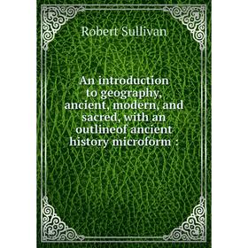 

Книга An introduction to geography, ancient, modern, and sacred, with an outlineof ancient history microform:. Robert Sullivan