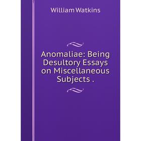 

Книга Anomaliae: Being Desultory Essays on Miscellaneous Subjects. William Watkins