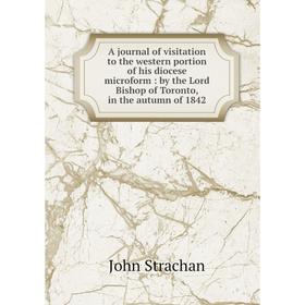 

Книга A journal of visitation to the western portion of his diocese microform: by the Lord Bishop of Toronto, in the autumn of 1842. John Strachan