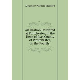 

Книга An Oration Delivered at Portchester, in the Town of Rye, County of Westchester, on the Fourth. Alexander Warfield Bradford