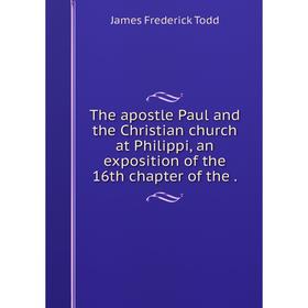 

Книга The apostle Paul and the Christian church at Philippi, an exposition of the 16th chapter of the. James Frederick Todd