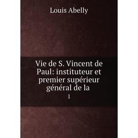 

Книга Vie de S. Vincent de Paul: instituteur et premier supérieur général de la. 1. Louis Abelly