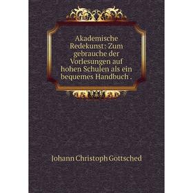 

Книга Akademische Redekunst: Zum gebrauche der Vorlesungen auf hohen Schulen als ein bequemes Handbuch. Johann Christoph Gottsched