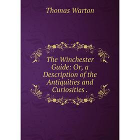 

Книга The Winchester Guide: Or, a Description of the Antiquities and Curiosities. Thomas Warton