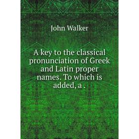 

Книга A key to the classical pronunciation of Greek and Latin proper names. To which is added, a. John Walker