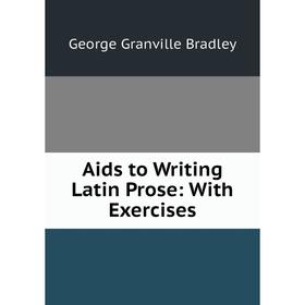 

Книга Aids to Writing Latin Prose: With Exercises. George Granville Bradley