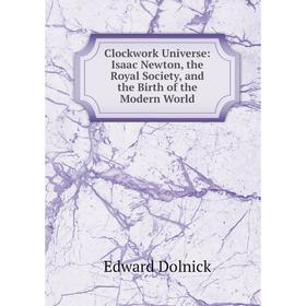 

Книга Clockwork Universe: Isaac Newton, the Royal Society, and the Birth of the Modern World