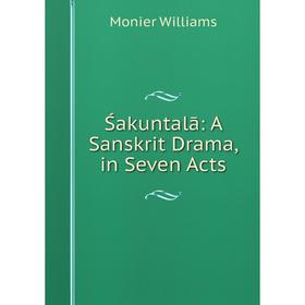 

Книга Śakuntalā: A Sanskrit Drama, in Seven Acts. Monier Williams