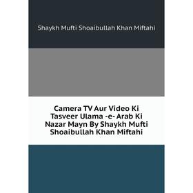 

Книга Camera TV Aur Video Ki Tasveer Ulama -e- Arab Ki Nazar Mayn By Shaykh Mufti Shoaibullah Khan Miftahi