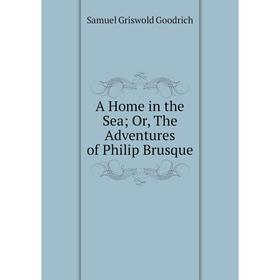 

Книга A Home in the Sea; Or, The Adventures of Philip Brusque