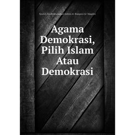 

Книга Agama Demokrasi, Pilih Islam Atau Demokrasi