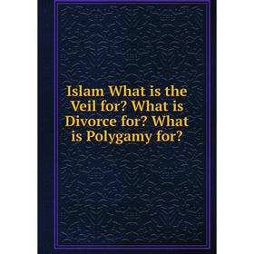 

Книга Islam What is the Veil for What is Divorce for What is Polygamy for