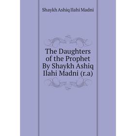 

Книга The Daughters of the Prophet By Shaykh Ashiq Ilahi Madni (r.a). Shaykh Ashiq Ilahi Madni