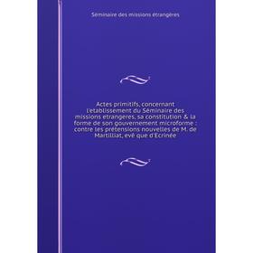 

Книга Actes primitifs, concernant l'etablissement du Séminaire des missions etrangeres, sa constitution la forme de son gouvernement microforme: con