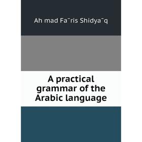 

Книга A practical grammar of the Arabic language. Aḥmad Fāris Shidyāq