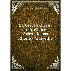 

Книга La Grèce l'Orient en Provence: Arles - le bas Rhône - Marseille