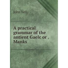 

Книга A practical grammar of the antient Gaelc or. Manks. John Kelly