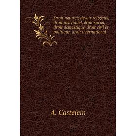 

Книга Droit naturel; devoir religieux, droit individuel, droit social, droit domestique, droit civil et politique, droit international. A. Castelein