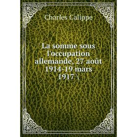 

Книга La somme sous l'occupation allemande, 27 août 1914-19 mars 1917