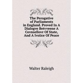 

Книга The Perogative of Parliaments in England. Proved In A Dialogve Betvveene A Covnsellovr Of State, And A Ivstice Of Peace. Walter Raleigh