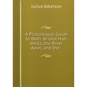 

Книга A Picturesque Guide to Bath, Bristol Hot-Wells, the River Avon, and the. Julius Ibbetson