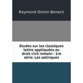 

Книга Etudes sur les classiques latins appliquées au droit civil romain: 1re série. Les satiriques. Raymond Osmin Benech
