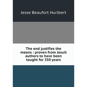 

Книга The end justifies the means: proven from Jesuit authors to have been taught for 350 years. Jesse Beaufort Hurlbert