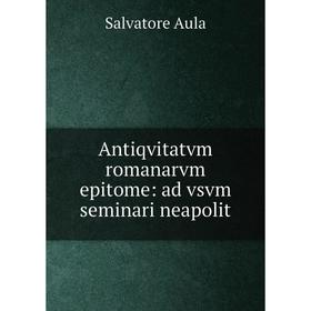 

Книга Antiqvitatvm romanarvm epitome: ad vsvm seminari neapolit. Salvatore Aula