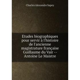 

Книга Etudes biographiques pour servir à l'histoire de l'ancienne magistrature française Guillaume du Vair -- Antoine Le Maistre. Charles Alexandre Sa