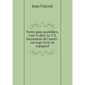 

Книга Notre pain quotidien, c'est-à-dire, Le TS Sacrement de l'autel: ouvrage écrit en espagnol