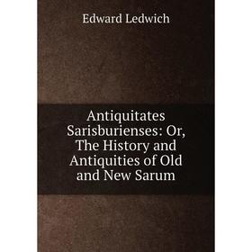 

Книга Antiquitates Sarisburienses: Or, The History and Antiquities of Old and New Sarum. Edward Ledwich