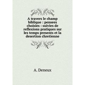 

Книга A travers le champ biblique: pensees choisies: suivies de reflexions pratiques sur les temps presents et la desertion chretienne. A. Deneux