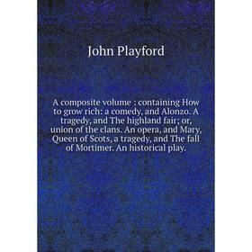 

Книга A composite volume: containing How to grow rich: a comedy, and Alonzo. A tragedy, and The highland fair; or, union of the clans. An opera, and M