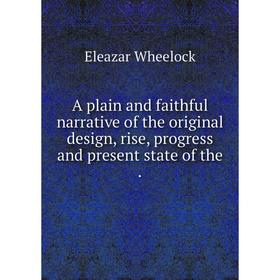 

Книга A plain and faithful narrative of the original design, rise, progress and present state of the. Eleazar Wheelock