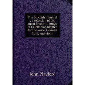 

Книга The Scottish minstrel: a selection of the most favourite songs of Caledonia; adapted for the voice, German flute, and violin. John Playford