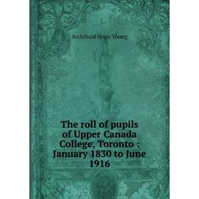 

Книга The roll of pupils of Upper Canada College, Toronto: January 1830 to June 1916. Archibald Hope Young