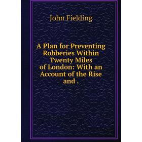 

Книга A Plan for Preventing Robberies Within Twenty Miles of London: With an Account of the Rise and. John Fielding