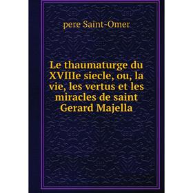 

Книга Le thaumaturge du XVIIIe siecle, ou, la vie, les vertus et les miracles de saint Gerard Majella