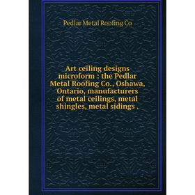 

Книга Art ceiling designs microform: the Pedlar Metal Roofing Co., Oshawa, Ontario, manufacturers of metal ceilings, metal shingles, metal sidings. Pe
