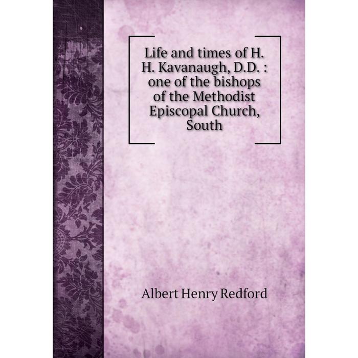 фото Книга life and times of hh kavanaugh, dd: one of the bishops of the methodist episcopal church, south nobel press