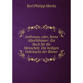 

Книга Anthousa; oder, Roms Alterhthümer: Ein Buch für die Menscheit. Die heiligen Gebräuche der Römer. Karl Philipp Moritz