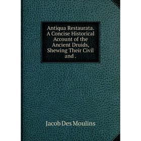 

Книга Antiqua Restaurata. A Concise Historical Account of the Ancient Druids, Shewing Their Civil and. Jacob Des Moulins