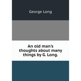 

Книга An old man's thoughts about many things by G. Long. George Long